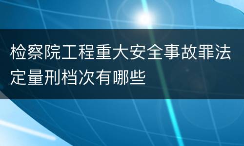 检察院工程重大安全事故罪法定量刑档次有哪些