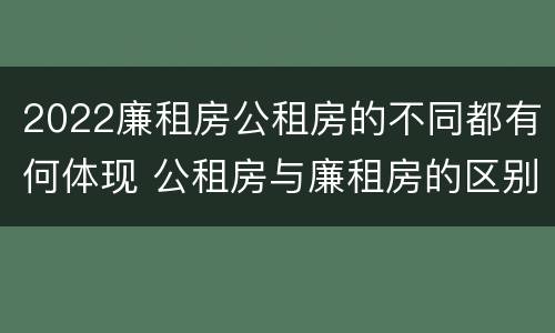 2022廉租房公租房的不同都有何体现 公租房与廉租房的区别都在此,别再搞错了!