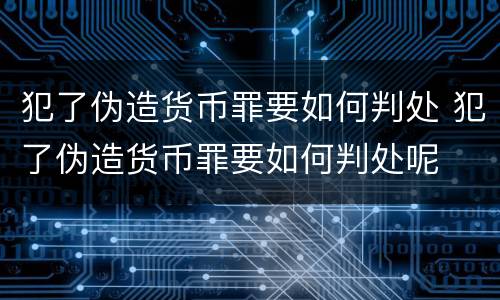 犯了伪造货币罪要如何判处 犯了伪造货币罪要如何判处呢