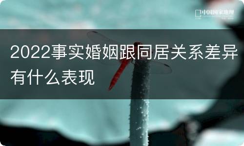 2022事实婚姻跟同居关系差异有什么表现
