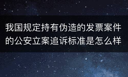 我国规定持有伪造的发票案件的公安立案追诉标准是怎么样规定