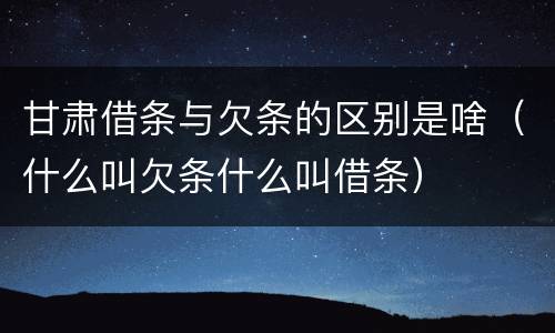 甘肃借条与欠条的区别是啥（什么叫欠条什么叫借条）