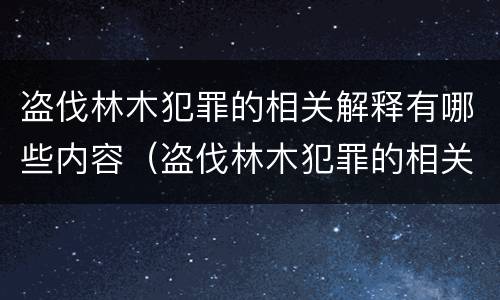 盗伐林木犯罪的相关解释有哪些内容（盗伐林木犯罪的相关解释有哪些内容和特点）