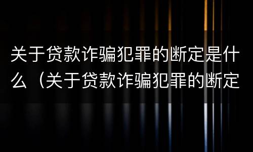 关于贷款诈骗犯罪的断定是什么（关于贷款诈骗犯罪的断定是什么意思）