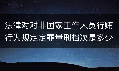 法律对对非国家工作人员行贿行为规定定罪量刑档次是多少