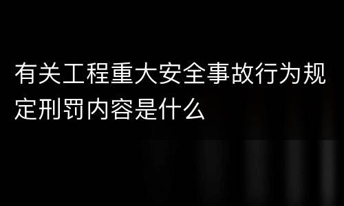 有关工程重大安全事故行为规定刑罚内容是什么