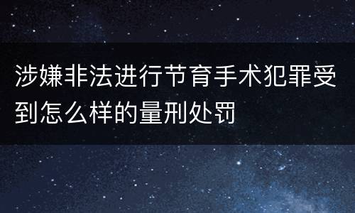 涉嫌非法进行节育手术犯罪受到怎么样的量刑处罚