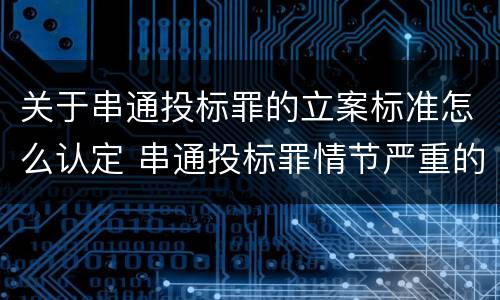 关于串通投标罪的立案标准怎么认定 串通投标罪情节严重的标准