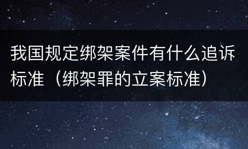 我国规定绑架案件有什么追诉标准（绑架罪的立案标准）