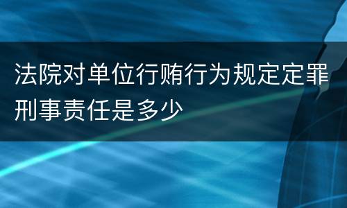 法院对单位行贿行为规定定罪刑事责任是多少