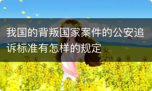 我国的背叛国家案件的公安追诉标准有怎样的规定