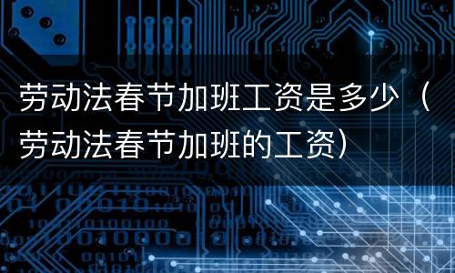 劳动法春节加班工资是多少（劳动法春节加班的工资）