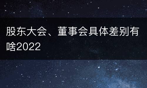 股东大会、董事会具体差别有啥2022
