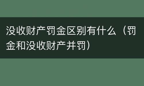 没收财产罚金区别有什么（罚金和没收财产并罚）