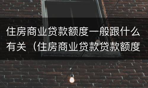 住房商业贷款额度一般跟什么有关（住房商业贷款贷款额度）
