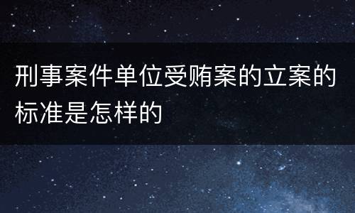 刑事案件单位受贿案的立案的标准是怎样的
