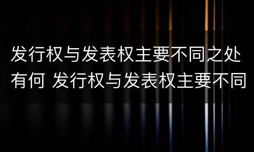 发行权与发表权主要不同之处有何 发行权与发表权主要不同之处有何影响