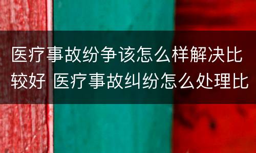 医疗事故纷争该怎么样解决比较好 医疗事故纠纷怎么处理比较好