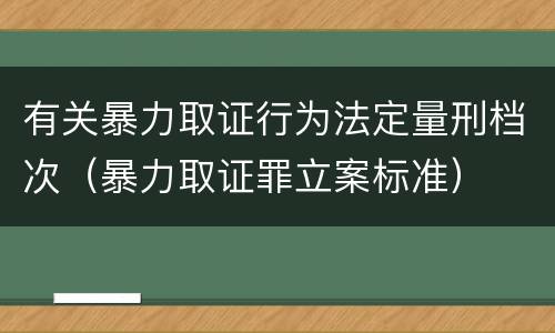有关暴力取证行为法定量刑档次（暴力取证罪立案标准）