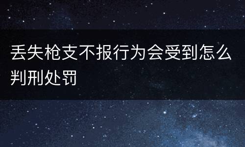 丢失枪支不报行为会受到怎么判刑处罚