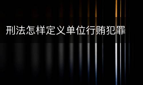 刑法怎样定义单位行贿犯罪