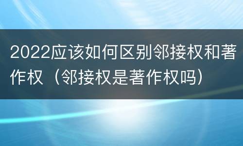 2022应该如何区别邻接权和著作权（邻接权是著作权吗）