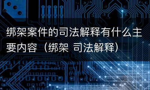 绑架案件的司法解释有什么主要内容(绑架 司法解释)