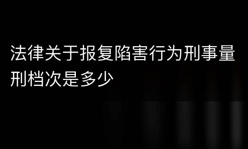 法律关于报复陷害行为刑事量刑档次是多少