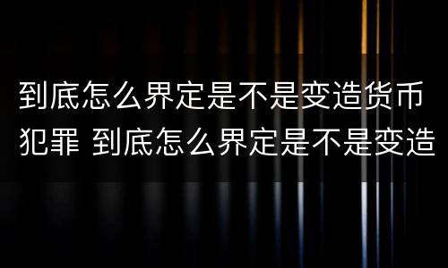 到底怎么界定是不是变造货币犯罪 到底怎么界定是不是变造货币犯罪行为