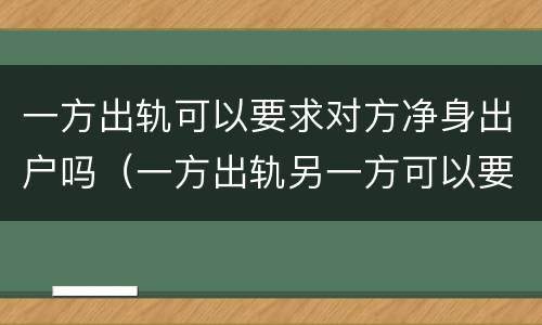 一方出轨可以要求对方净身出户吗（一方出轨另一方可以要求对方净身出户吗）