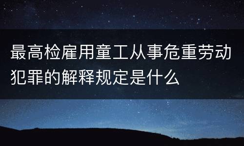 最高检雇用童工从事危重劳动犯罪的解释规定是什么