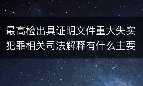 最高检出具证明文件重大失实犯罪相关司法解释有什么主要内容