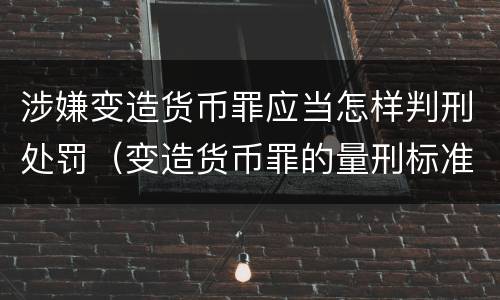 涉嫌变造货币罪应当怎样判刑处罚（变造货币罪的量刑标准）