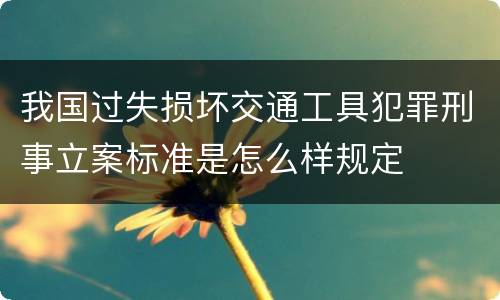 我国过失损坏交通工具犯罪刑事立案标准是怎么样规定