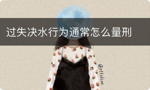 过失决水行为通常怎么量刑