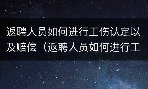 返聘人员如何进行工伤认定以及赔偿（返聘人员如何进行工伤认定以及赔偿流程）