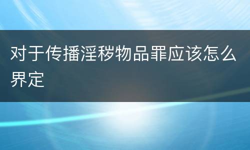 对于传播淫秽物品罪应该怎么界定