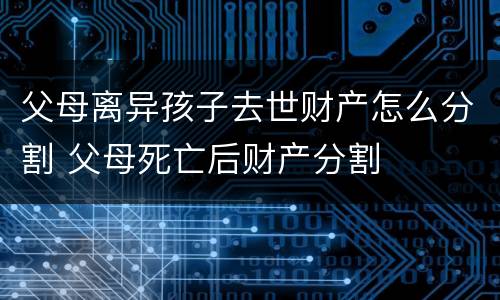 父母离异孩子去世财产怎么分割 父母死亡后财产分割