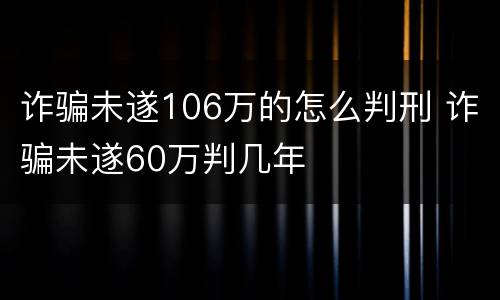 诈骗未遂106万的怎么判刑 诈骗未遂60万判几年
