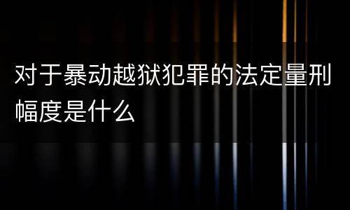 对于暴动越狱犯罪的法定量刑幅度是什么