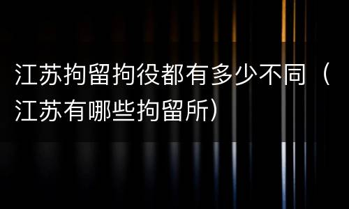 江苏拘留拘役都有多少不同（江苏有哪些拘留所）
