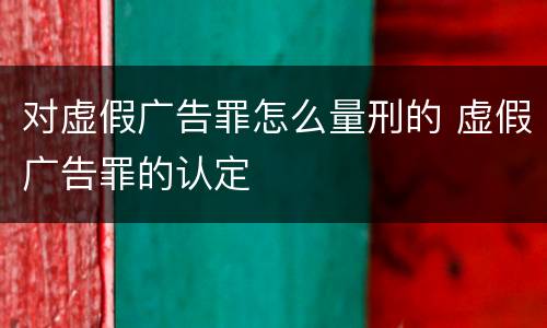 对虚假广告罪怎么量刑的 虚假广告罪的认定