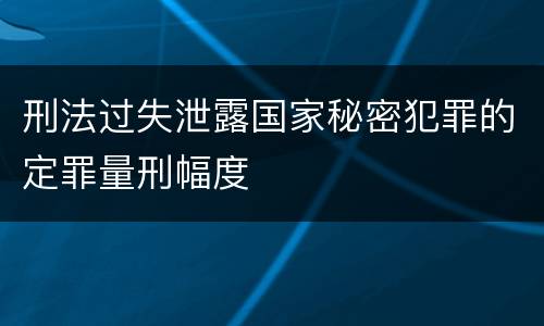 刑法过失泄露国家秘密犯罪的定罪量刑幅度