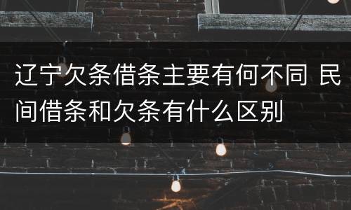 辽宁欠条借条主要有何不同 民间借条和欠条有什么区别
