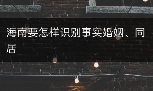 海南要怎样识别事实婚姻、同居