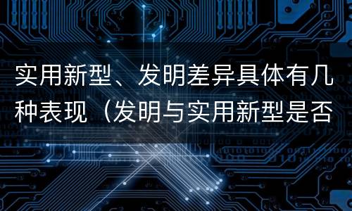 实用新型、发明差异具体有几种表现（发明与实用新型是否具有实用性）