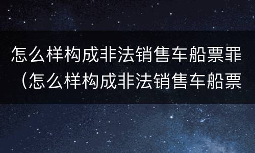 怎么样构成非法销售车船票罪（怎么样构成非法销售车船票罪）