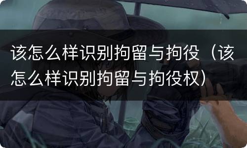 该怎么样识别拘留与拘役（该怎么样识别拘留与拘役权）