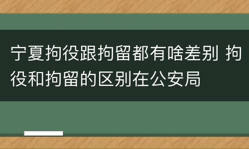 宁夏拘役跟拘留都有啥差别 拘役和拘留的区别在公安局