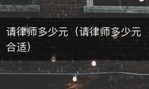 请律师多少元（请律师多少元合适）